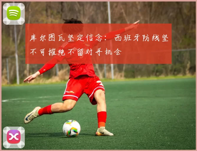 库尔图瓦坚定信念：西班牙防线坚不可摧绝不留对手机会